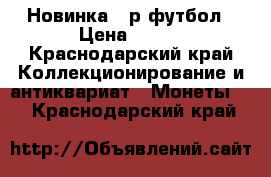 Новинка 25р футбол › Цена ­ 100 - Краснодарский край Коллекционирование и антиквариат » Монеты   . Краснодарский край